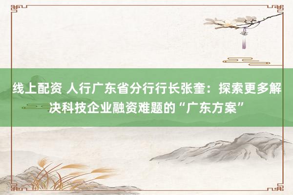 线上配资 人行广东省分行行长张奎：探索更多解决科技企业融资难题的“广东方案”