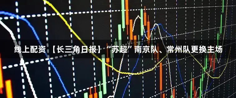 线上配资 【长三角日报】“苏超”南京队、常州队更换主场
