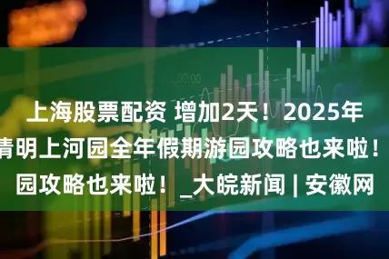 上海股票配资 增加2天！2025年放假安排来了！清明上河园全年假期游园攻略也来啦！_大皖新闻 | 安徽网