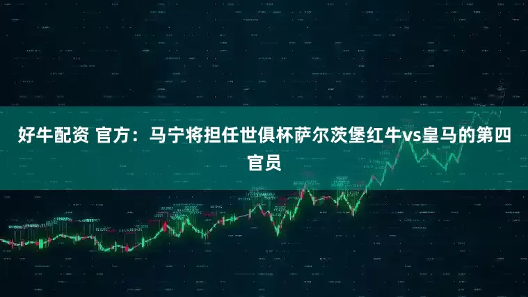 好牛配资 官方：马宁将担任世俱杯萨尔茨堡红牛vs皇马的第四官员