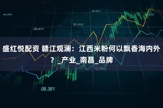 盛红悦配资 赣江观澜：江西米粉何以飘香海内外？_产业_南昌_品牌