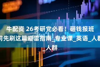 牛配资 26考研党必看！砸钱报班前先刷这篇避雷指南_专业课_英语_人群