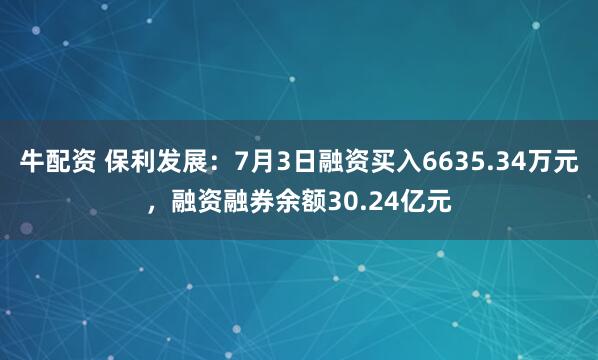 牛配资 保利发展：7月3日融资买入6635.34万元，融资融券余额30.24亿元