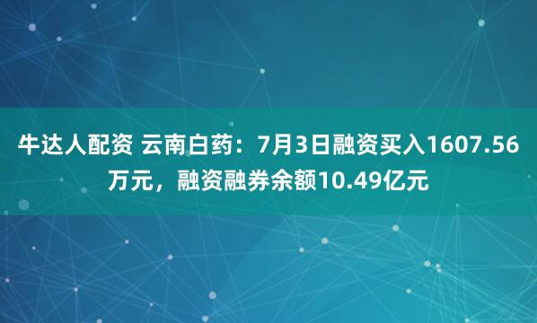 牛达人配资 云南白药：7月3日融资买入1607.56万元，融资融券余额10.49亿元