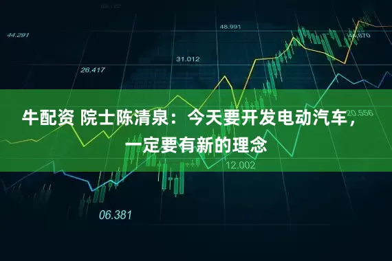 牛配资 院士陈清泉：今天要开发电动汽车， 一定要有新的理念