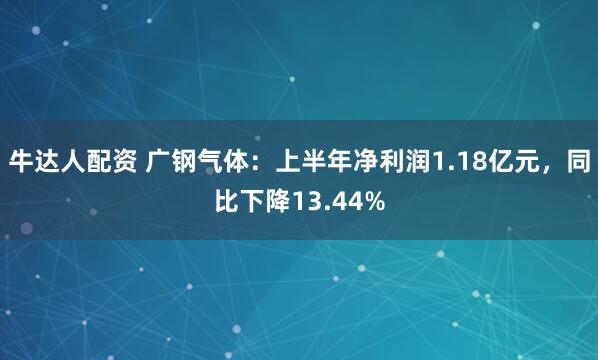 牛达人配资 广钢气体：上半年净利润1.18亿元，同比下降13.44%