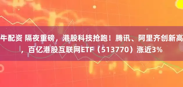 牛配资 隔夜重磅，港股科技抢跑！腾讯、阿里齐创新高，百亿港股互联网ETF（513770）涨近3%