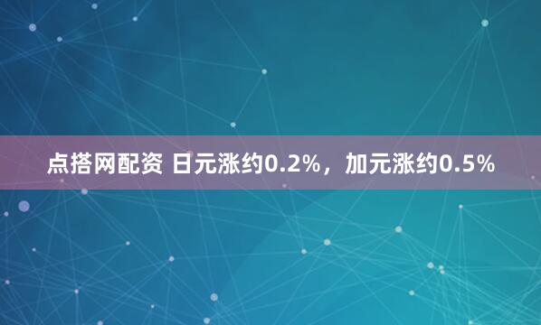 点搭网配资 日元涨约0.2%，加元涨约0.5%