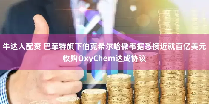 牛达人配资 巴菲特旗下伯克希尔哈撒韦据悉接近就百亿美元收购OxyChem达成协议
