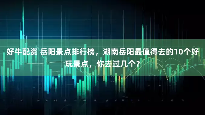 好牛配资 岳阳景点排行榜，湖南岳阳最值得去的10个好玩景点，你去过几个？