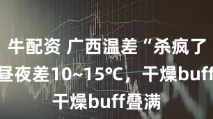 牛配资 广西温差“杀疯了”！昼夜差10~15℃，干燥buff叠满