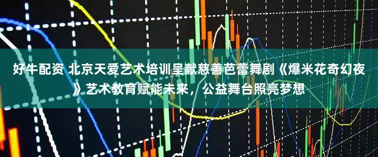 好牛配资 北京天爱艺术培训呈献慈善芭蕾舞剧《爆米花奇幻夜》艺术教育赋能未来，公益舞台照亮梦想