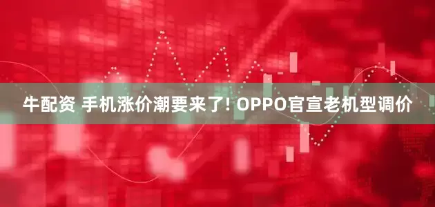 牛配资 手机涨价潮要来了! OPPO官宣老机型调价