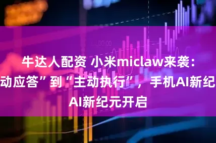 牛达人配资 小米miclaw来袭：从“被动应答”到“主动执行”，手机AI新纪元开启