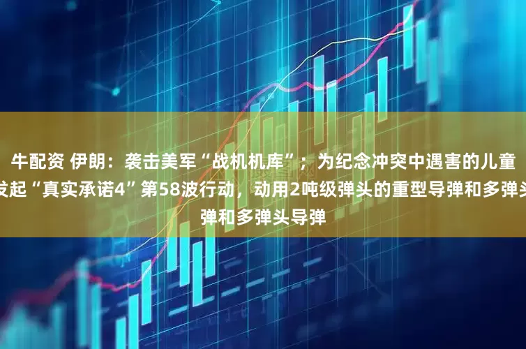 牛配资 伊朗：袭击美军“战机机库”；为纪念冲突中遇害的儿童，已发起“真实承诺4”第58波行动，动用2吨级弹头的重型导弹和多弹头导弹