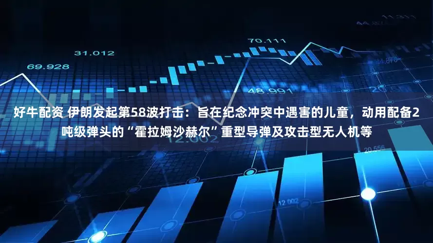 好牛配资 伊朗发起第58波打击：旨在纪念冲突中遇害的儿童，动用配备2吨级弹头的“霍拉姆沙赫尔”重型导弹及攻击型无人机等