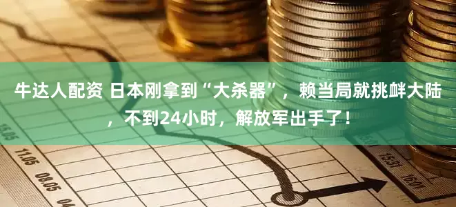 牛达人配资 日本刚拿到“大杀器”，赖当局就挑衅大陆，不到24小时，解放军出手了！
