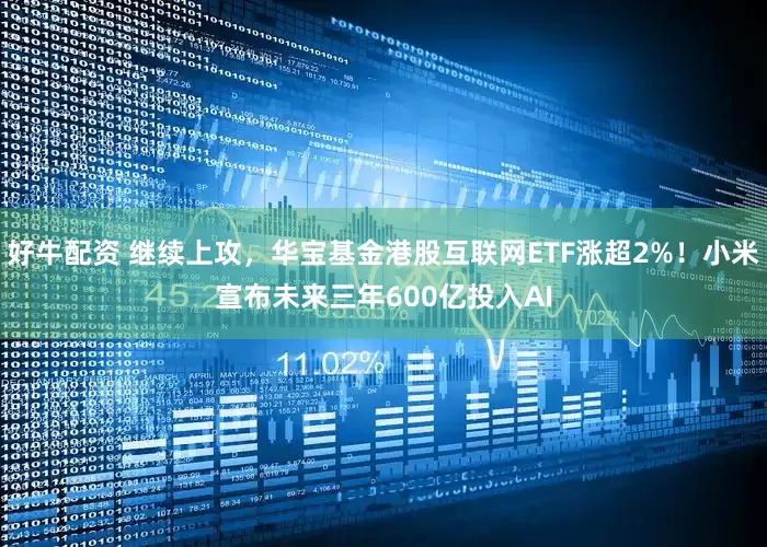 好牛配资 继续上攻，华宝基金港股互联网ETF涨超2%！小米宣布未来三年600亿投入AI