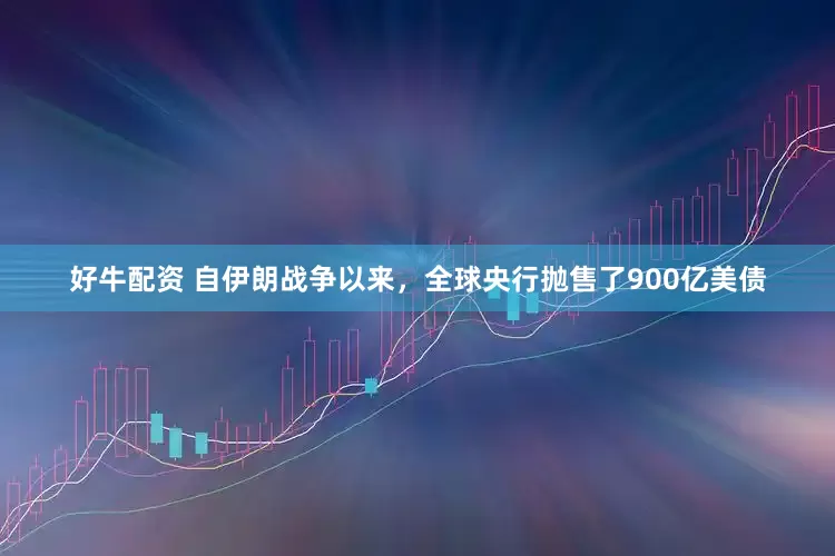 好牛配资 自伊朗战争以来，全球央行抛售了900亿美债