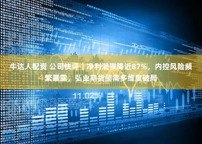牛达人配资 公司快评︱净利润骤降近87%，内控风险频繁暴露，弘业期货亟需多维度破局