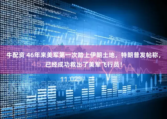 牛配资 46年来美军第一次踏上伊朗土地，特朗普发帖称，已经成功救出了美军飞行员！