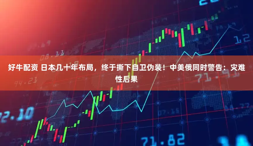 好牛配资 日本几十年布局，终于撕下自卫伪装！中美俄同时警告：灾难性后果