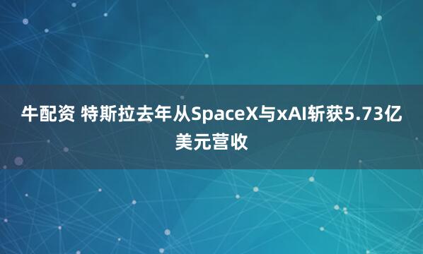 牛配资 特斯拉去年从SpaceX与xAI斩获5.73亿美元营收
