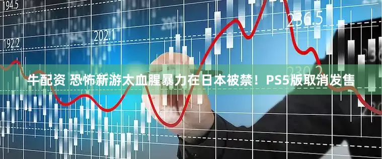 牛配资 恐怖新游太血腥暴力在日本被禁！PS5版取消发售